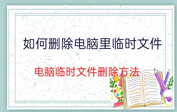 如何删除电脑里临时文件 电脑临时文件删除方法